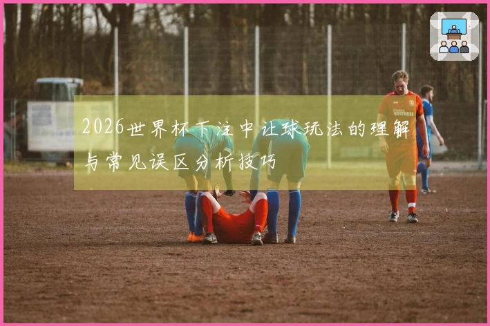 2026世界杯下注中让球玩法的理解与常见误区分析技巧