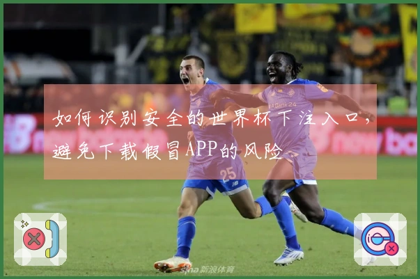 如何识别安全的世界杯下注入口，避免下载假冒APP的风险