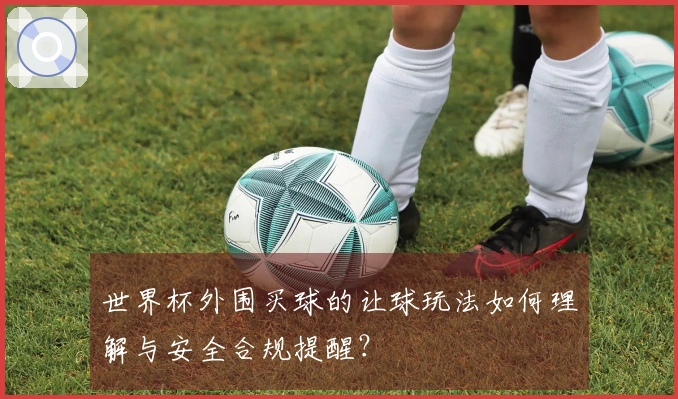 世界杯外围买球的让球玩法如何理解与安全合规提醒？