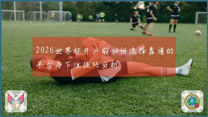 2026世界杯开户前如何选择靠谱的平台与下注技巧分析