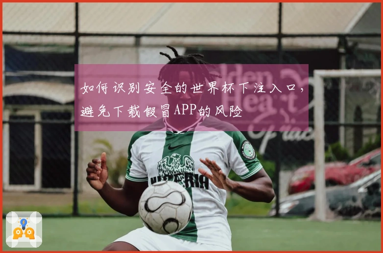 如何识别安全的世界杯下注入口，避免下载假冒APP的风险