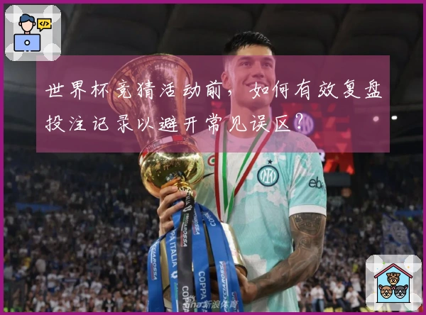 世界杯竞猜活动前，如何有效复盘投注记录以避开常见误区？