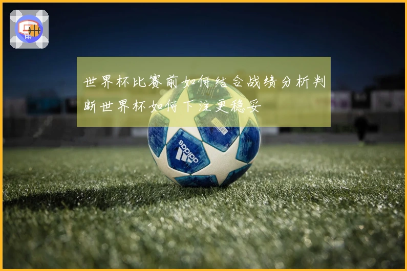 世界杯比赛前如何结合战绩分析判断世界杯如何下注更稳妥