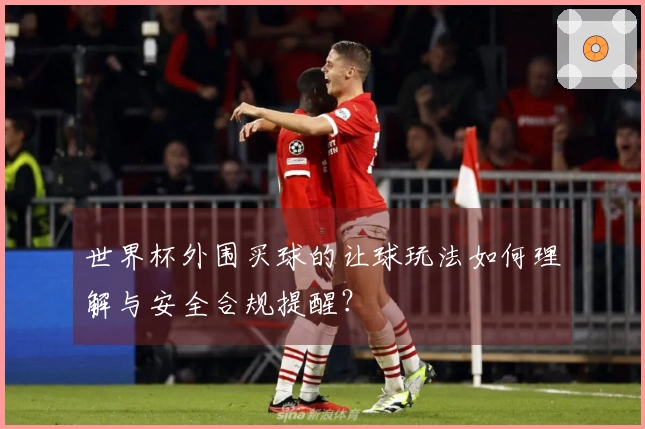 世界杯外围买球的让球玩法如何理解与安全合规提醒？