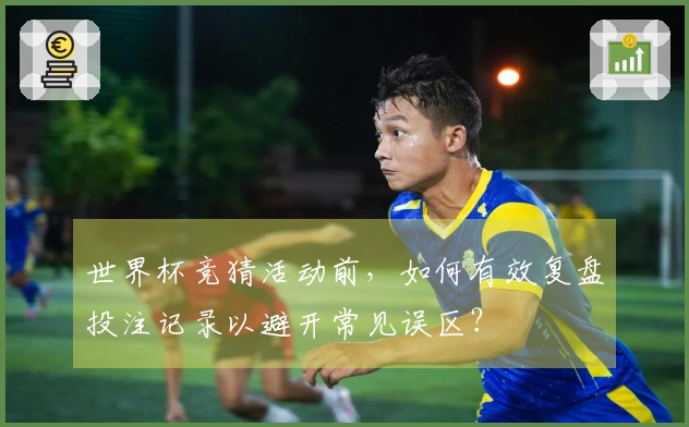 世界杯竞猜活动前，如何有效复盘投注记录以避开常见误区？