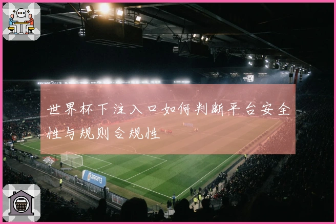 世界杯下注入口如何判断平台安全性与规则合规性