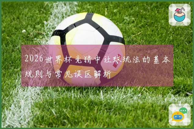 2026世界杯竞猜中让球玩法的基本规则与常见误区解析