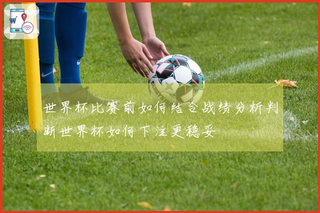 世界杯比赛前如何结合战绩分析判断世界杯如何下注更稳妥